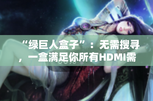 “绿巨人盒子”：无需搜寻，一盒满足你所有HDMI需求