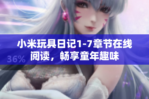 小米玩具日记1-7章节在线阅读，畅享童年趣味