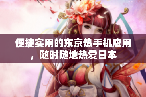 便捷实用的东京热手机应用，随时随地热爱日本
