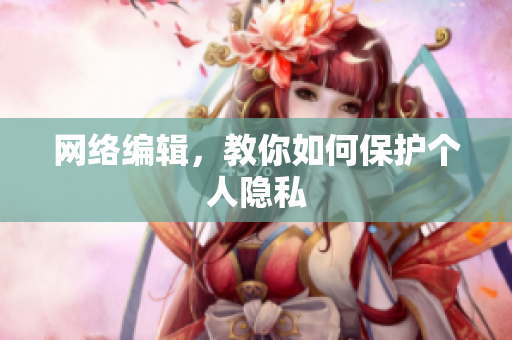 网络编辑，教你如何保护个人隐私