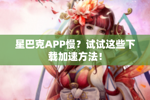 星巴克APP慢？试试这些下载加速方法！