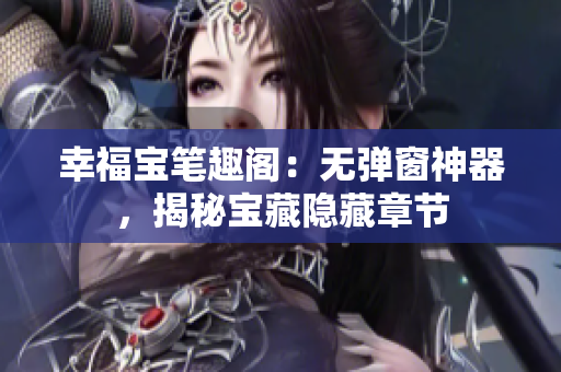 幸福宝笔趣阁：无弹窗神器，揭秘宝藏隐藏章节