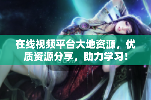 在线视频平台大地资源，优质资源分享，助力学习！
