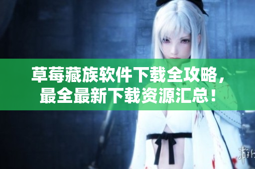 草莓藏族软件下载全攻略，最全最新下载资源汇总！