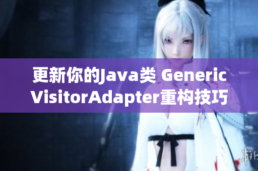 更新你的Java类 GenericVisitorAdapter重构技巧