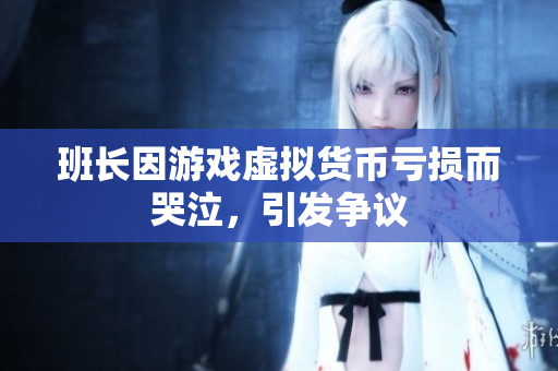 班长因游戏虚拟货币亏损而哭泣，引发争议
