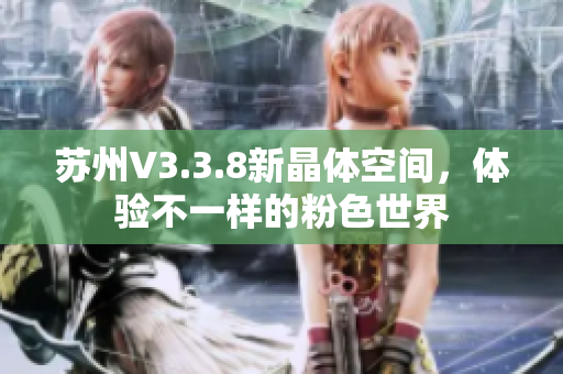 苏州V3.3.8新晶体空间，体验不一样的粉色世界