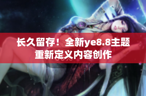 长久留存！全新ye8.8主题重新定义内容创作