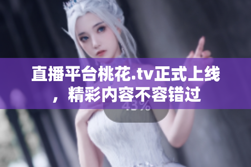 直播平台桃花.tv正式上线，精彩内容不容错过