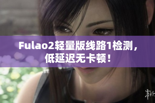 Fulao2轻量版线路1检测，低延迟无卡顿！