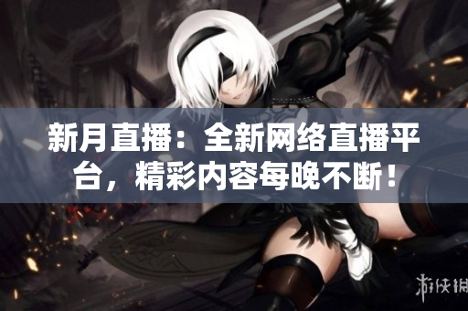 新月直播：全新网络直播平台，精彩内容每晚不断！
