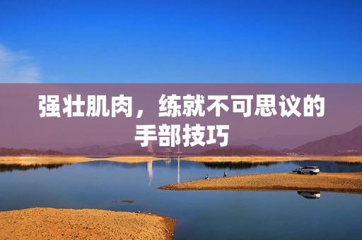 强壮肌肉，练就不可思议的手部技巧