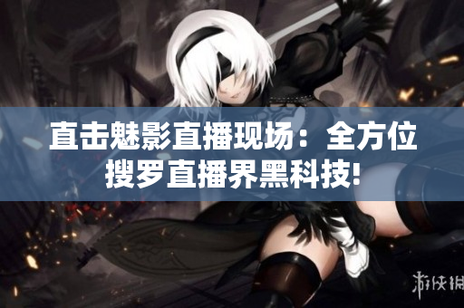 直击魅影直播现场：全方位搜罗直播界黑科技!