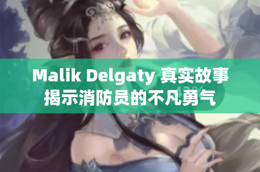 Malik Delgaty 真实故事揭示消防员的不凡勇气