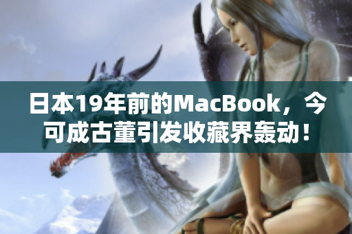 日本19年前的MacBook，今可成古董引发收藏界轰动！