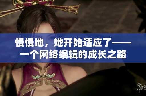 慢慢地，她开始适应了——一个网络编辑的成长之路