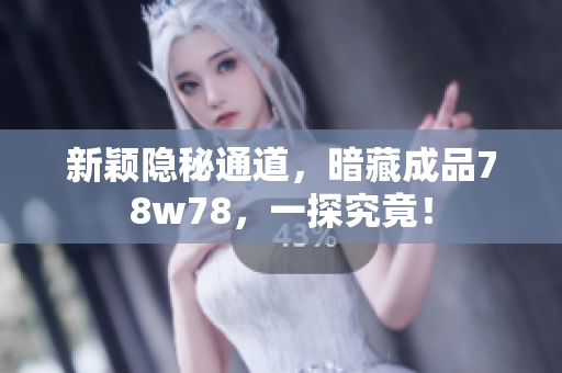 新颖隐秘通道，暗藏成品78w78，一探究竟！