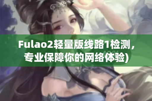 Fulao2轻量版线路1检测，专业保障你的网络体验)
