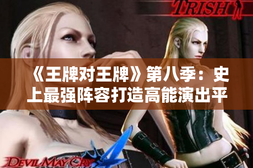 《王牌对王牌》第八季：史上最强阵容打造高能演出平台