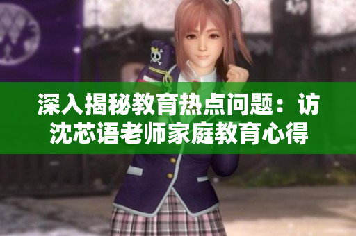 深入揭秘教育热点问题：访沈芯语老师家庭教育心得