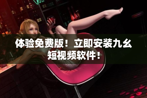 体验免费版！立即安装九幺短视频软件！