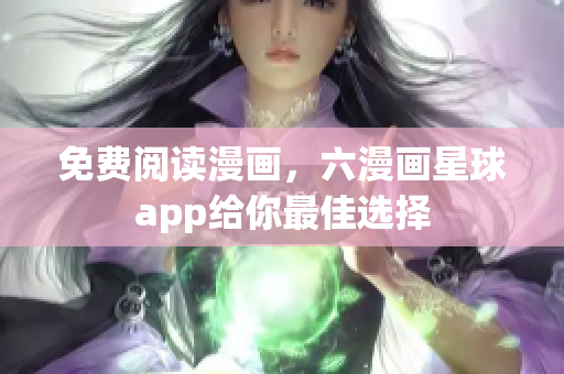 免费阅读漫画，六漫画星球app给你最佳选择