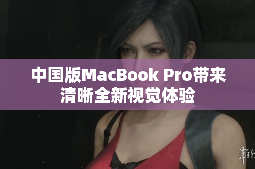中国版MacBook Pro带来清晰全新视觉体验