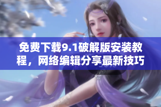 免费下载9.1破解版安装教程，网络编辑分享最新技巧