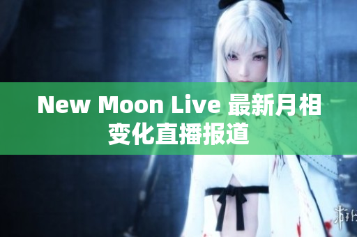 New Moon Live 最新月相变化直播报道