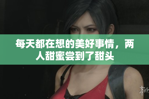 每天都在想的美好事情，两人甜蜜尝到了甜头
