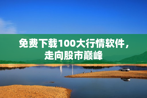 免费下载100大行情软件，走向股市巅峰