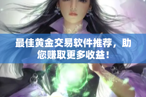 最佳黄金交易软件推荐，助您赚取更多收益！