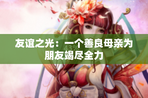 友谊之光：一个善良母亲为朋友竭尽全力