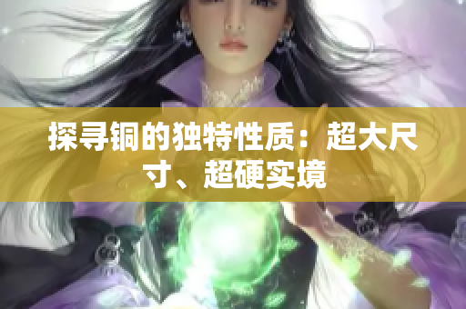 探寻铜的独特性质：超大尺寸、超硬实境