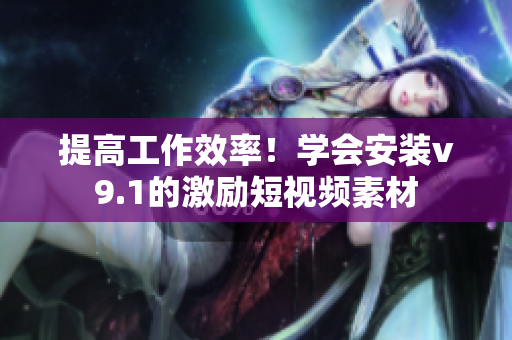 提高工作效率！学会安装v9.1的激励短视频素材