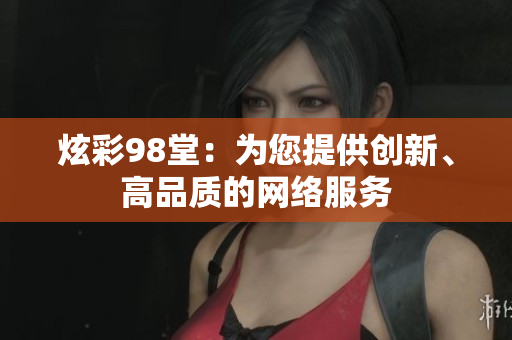炫彩98堂：为您提供创新、高品质的网络服务