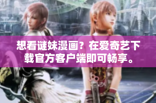 想看谜妹漫画？在爱奇艺下载官方客户端即可畅享。