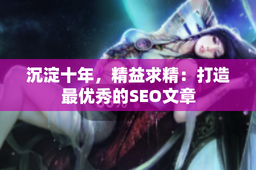 沉淀十年，精益求精：打造最优秀的SEO文章