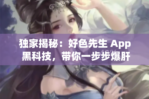 独家揭秘：好色先生 App 黑科技，带你一步步爆肝变强！