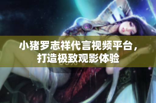 小猪罗志祥代言视频平台，打造极致观影体验