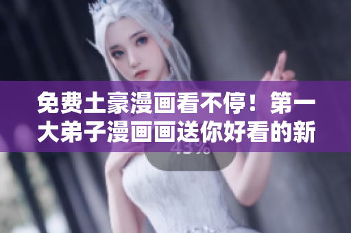 免费土豪漫画看不停！第一大弟子漫画画送你好看的新作品！