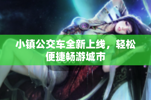 小镇公交车全新上线，轻松便捷畅游城市