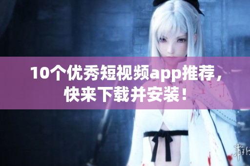 10个优秀短视频app推荐，快来下载并安装！