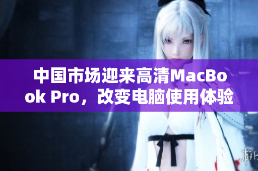 中国市场迎来高清MacBook Pro，改变电脑使用体验