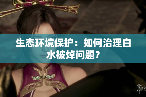 生态环境保护：如何治理白水被焯问题？
