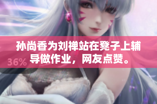 孙尚香为刘禅站在凳子上辅导做作业，网友点赞。