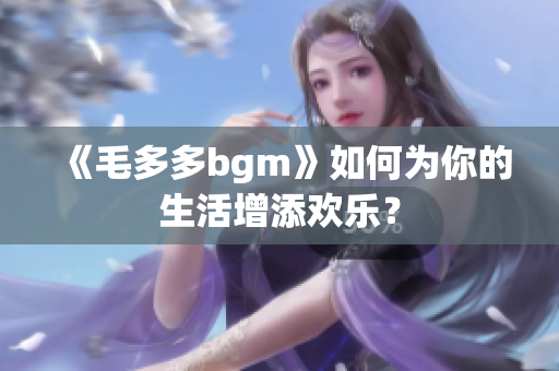 《毛多多bgm》如何为你的生活增添欢乐？