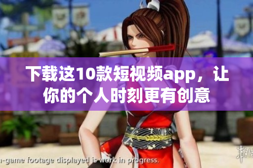 下载这10款短视频app，让你的个人时刻更有创意