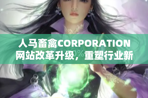 人马畜禽CORPORATION网站改革升级，重塑行业新标杆