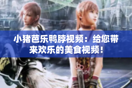 小猪芭乐鸭脖视频：给您带来欢乐的美食视频！